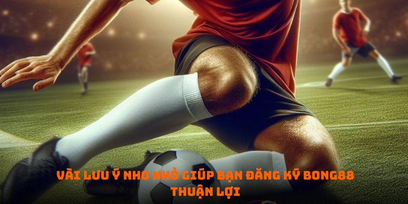 Vài lưu ý giúp bạn đăng ký Bong88 thuận lợi